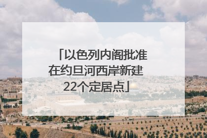 以色列内阁批准在约旦河西岸新建22个定居点