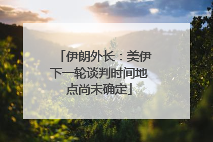 伊朗外长：美伊下一轮谈判时间地点尚未确定