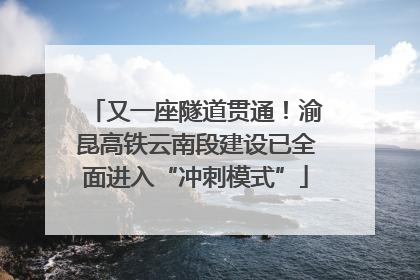 又一座隧道贯通！渝昆高铁云南段建设已全面进入“冲刺模式”