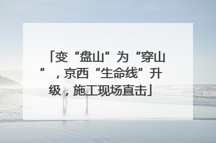 变“盘山”为“穿山”，京西“生命线”升级，施工现场直击
