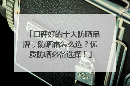 口碑好的十大防晒品牌，防晒霜怎么选？优质防晒必备选择！