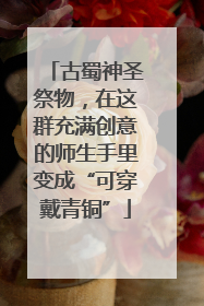 古蜀神圣祭物，在这群充满创意的师生手里变成“可穿戴青铜”