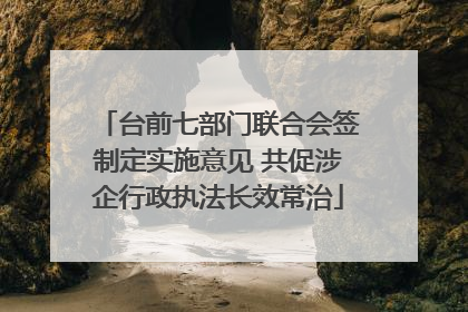 台前七部门联合会签制定实施意见 共促涉企行政执法长效常治