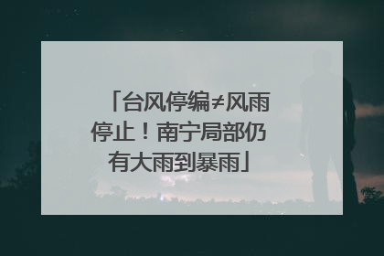 台风停编≠风雨停止！南宁局部仍有大雨到暴雨