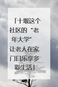 十堰这个社区的“老年大学” 让老人在家门口乐享多彩生活