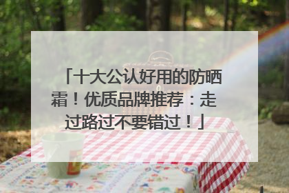 十大公认好用的防晒霜！优质品牌推荐：走过路过不要错过！