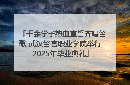 千余学子热血宣誓齐唱警歌 武汉警官职业学院举行2025年毕业典礼