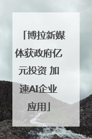 博拉新媒体获政府亿元投资 加速AI企业应用