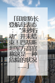 印度防长登航母表态：“朱砂行动”并未结束！巴基斯坦军方高官称这是一种危险的状况……