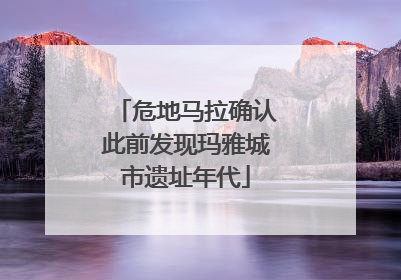 危地马拉确认此前发现玛雅城市遗址年代
