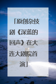 原创杂技剧《深蓝的回声》在大连大剧院首演