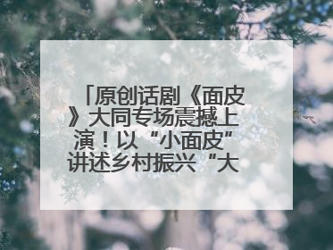 原创话剧《面皮》大同专场震撼上演！以“小面皮”讲述乡村振兴“大文章”