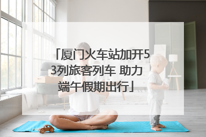 厦门火车站加开53列旅客列车 助力端午假期出行