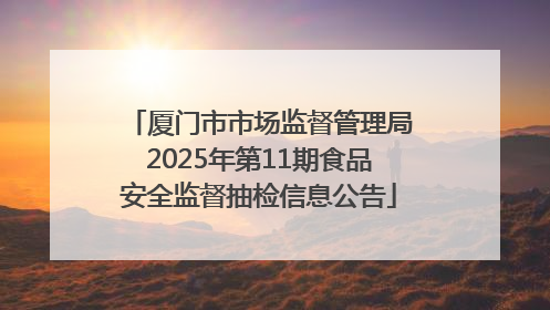 厦门市市场监督管理局2025年第11期食品安全监督抽检信息公告