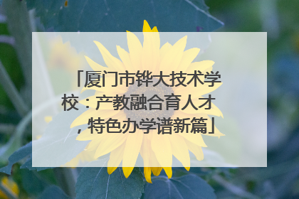 厦门市铧大技术学校：产教融合育人才，特色办学谱新篇