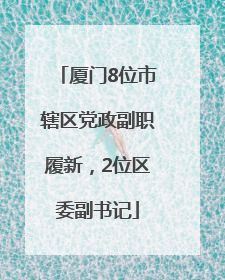 厦门8位市辖区党政副职履新，2位区委副书记