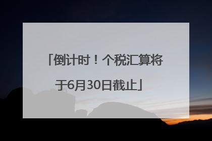 倒计时！个税汇算将于6月30日截止