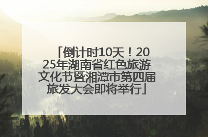 倒计时10天！2025年湖南省红色旅游文化节暨湘潭市第四届旅发大会即将举行