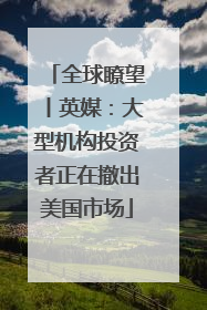 全球瞭望丨英媒：大型机构投资者正在撤出美国市场