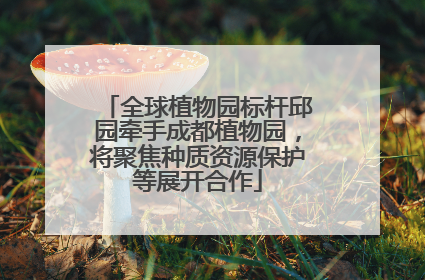全球植物园标杆邱园牵手成都植物园，将聚焦种质资源保护等展开合作
