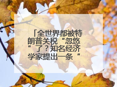 全世界都被特朗普关税“忽悠”了？知名经济学家提出一条“多赢”建议