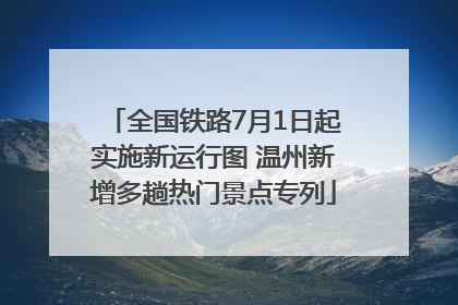 全国铁路7月1日起实施新运行图 温州新增多趟热门景点专列