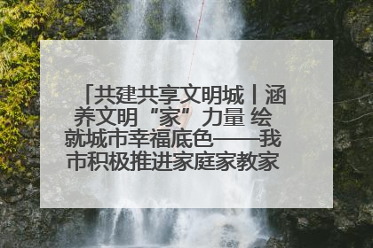 共建共享文明城丨涵养文明“家”力量 绘就城市幸福底色——我市积极推进家庭家教家风建设工作综述
