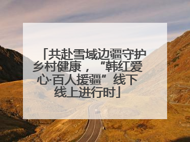 共赴雪域边疆守护乡村健康，“韩红爱心·百人援疆”线下线上进行时