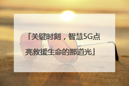 关键时刻，智慧5G点亮救援生命的那道光