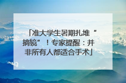 准大学生暑期扎堆“摘镜”！专家提醒：并非所有人都适合手术