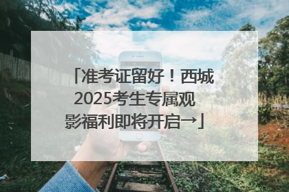 准考证留好！西城2025考生专属观影福利即将开启→
