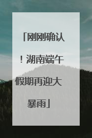 刚刚确认！湖南端午假期再迎大暴雨