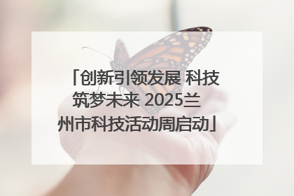 创新引领发展 科技筑梦未来 2025兰州市科技活动周启动