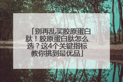 别再乱买胶原蛋白肽！胶原蛋白肽怎么选？这4个关键指标教你挑到最优品
