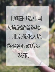 加速打造中国入境旅游首选地，北京优化入境游服务行动方案发布