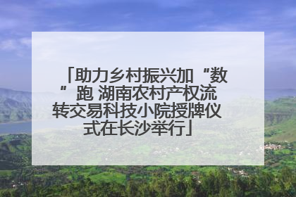 助力乡村振兴加“数”跑 湖南农村产权流转交易科技小院授牌仪式在长沙举行