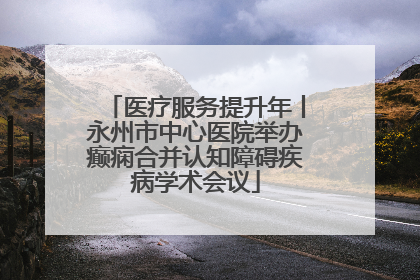 医疗服务提升年丨永州市中心医院举办癫痫合并认知障碍疾病学术会议