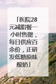 医院28元减脂餐一小时售罄，每日供应百余份，正研发低糖原味酸奶