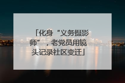 化身“义务摄影师”，老党员用镜头记录社区变迁