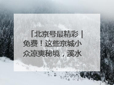 北京号最精彩｜免费！这些京城小众凉爽秘境，溪水清透美如画