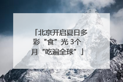 北京开启夏日多彩“食”光 3个月“吃遍全球”