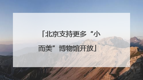 北京支持更多“小而美”博物馆开放