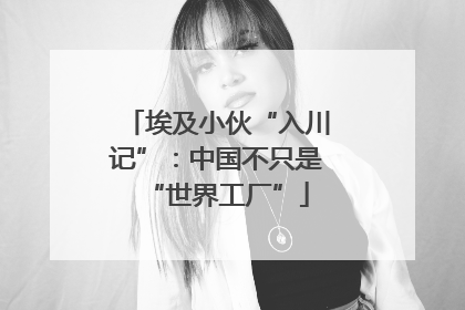 埃及小伙“入川记”：中国不只是“世界工厂”