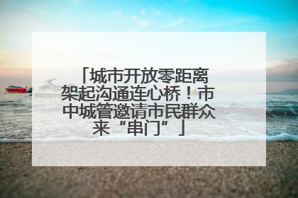 城市开放零距离 架起沟通连心桥！市中城管邀请市民群众来“串门”