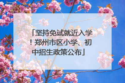 坚持免试就近入学！郑州市区小学、初中招生政策公布