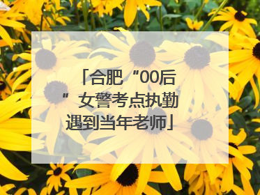 合肥“00后”女警考点执勤遇到当年老师