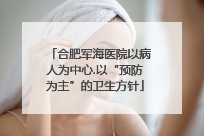 合肥军海医院以病人为中心.以“预防为主”的卫生方针