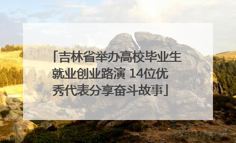 吉林省举办高校毕业生就业创业路演 14位优秀代表分享奋斗故事