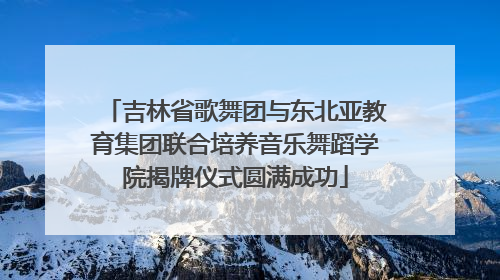 吉林省歌舞团与东北亚教育集团联合培养音乐舞蹈学院揭牌仪式圆满成功