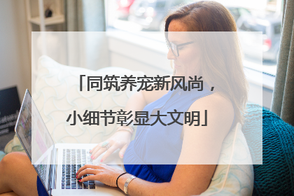 同筑养宠新风尚，小细节彰显大文明